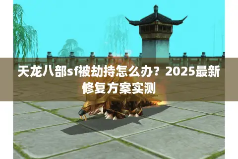 天龙八部sf被劫持怎么办?2025最新修复方案实测 天龙八部sf被劫持怎么办?2025最新修复方案实测
