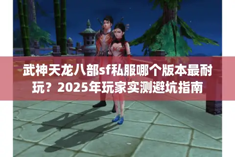 武神天龙八部sf私服哪个版本最耐玩？2025年玩家实测避坑指南