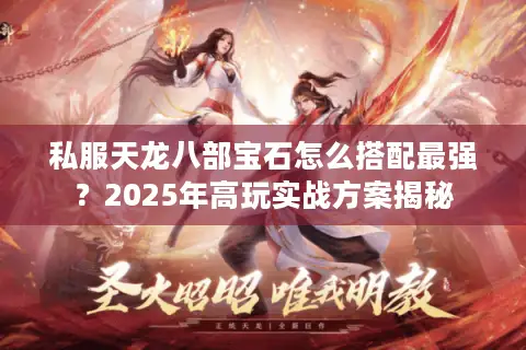私服天龙八部宝石怎么搭配最强?2025年高玩实战方案揭秘 私服天龙八部宝石怎么搭配最强?2025年高玩实战方案揭秘
