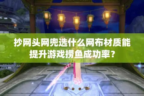 抄网头网兜选什么网布材质能提升游戏捞鱼成功率? 抄网头网兜选什么网布材质能提升游戏捞鱼成功率?
