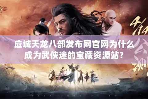 应城天龙八部发布网官网为什么成为武侠迷的宝藏资源站？