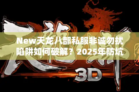 New天龙八部私服非诚勿扰陷阱如何破解?2025年防坑避雷终极指南 New天龙八部私服非诚勿扰陷阱如何破解?2025年防坑避雷终极指南