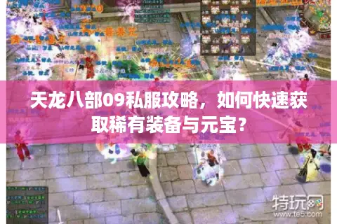 天龙八部09私服攻略，如何快速获取稀有装备与元宝？