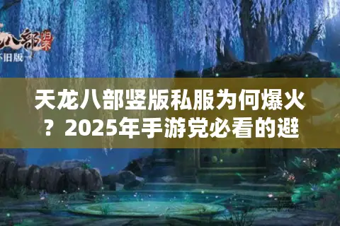 天龙八部竖版私服为何爆火？2025年手游党必看的避坑指南