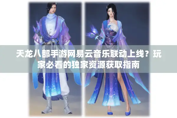 天龙八部手游网易云音乐联动上线？玩家必看的独家资源获取指南