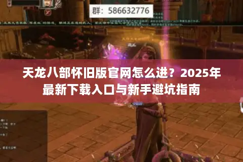 天龙八部怀旧版官网怎么进？2025年最新下载入口与新手避坑指南