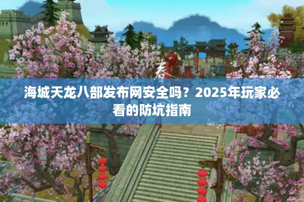 海城天龙八部发布网安全吗？2025年玩家必看的防坑指南