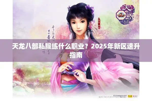 天龙八部私服练什么职业?2025年新区速升指南 天龙八部私服练什么职业?2025年新区速升指南