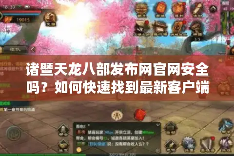 诸暨天龙八部发布网官网安全吗？如何快速找到最新客户端下载资源