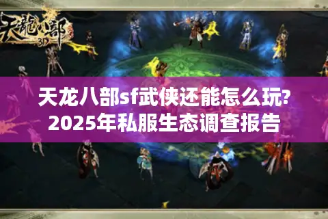 天龙八部sf武侠还能怎么玩?2025年私服生态调查报告 天龙八部sf武侠还能怎么玩?2025年私服生态调查报告