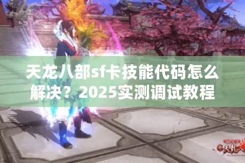 天龙八部sf卡技能代码怎么解决?2025实测调试教程揭秘 天龙八部sf卡技能代码怎么解决?2025实测调试教程揭秘
