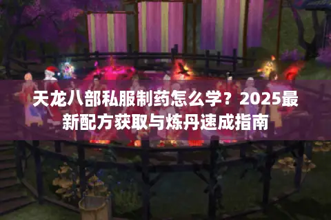 天龙八部私服制药怎么学?2025最新配方获取与炼丹速成指南 天龙八部私服制药怎么学?2025最新配方获取与炼丹速成指南