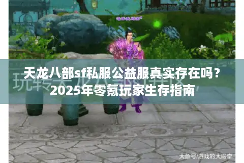 天龙八部sf私服公益服真实存在吗?2025年零氪玩家生存指南 天龙八部sf私服公益服真实存在吗?2025年零氪玩家生存指南