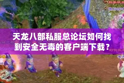天龙八部私服总论坛如何找到安全无毒的客户端下载？
