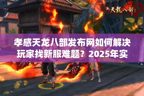 孝感天龙八部发布网如何解决玩家找新服难题?2025年实测攻略 孝感天龙八部发布网如何解决玩家找新服难题?2025年实测攻略