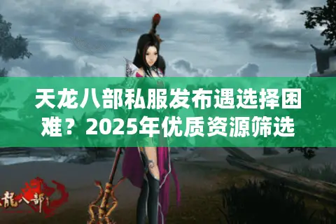 天龙八部私服发布遇选择困难？2025年优质资源筛选指南