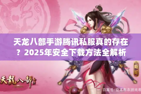 天龙八部手游腾讯私服真的存在?2025年安全下载方法全解析 天龙八部手游腾讯私服真的存在?2025年安全下载方法全解析