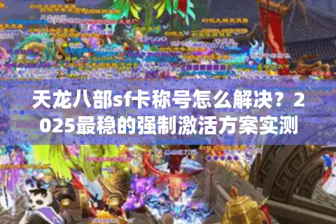 天龙八部sf卡称号怎么解决？2025最稳的强制激活方案实测