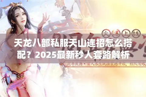 天龙八部私服天山连招怎么搭配？2025最新秒人套路解析