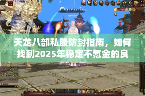 天龙八部私服防封指南,如何找到2025年稳定不氪金的良心服务器? 天龙八部私服防封指南,如何找到2025年稳定不氪金的良心服务器?