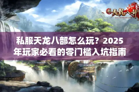 私服天龙八部怎么玩？2025年玩家必看的零门槛入坑指南