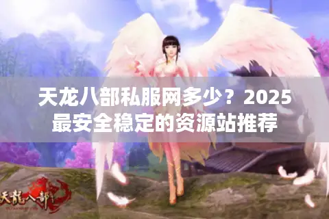 天龙八部私服网多少？2025最安全稳定的资源站推荐