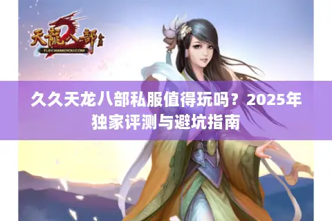 久久天龙八部私服值得玩吗？2025年独家评测与避坑指南