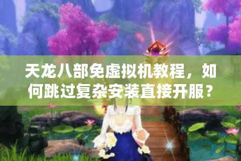 天龙八部免虚拟机教程,如何跳过复杂安装直接开服? 天龙八部免虚拟机教程,如何跳过复杂安装直接开服?