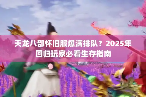 天龙八部怀旧服爆满排队?2025年回归玩家必看生存指南 天龙八部怀旧服爆满排队?2025年回归玩家必看生存指南