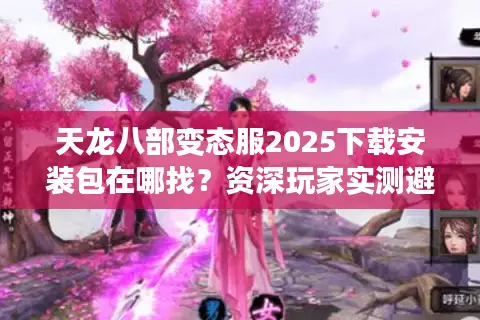 天龙八部变态服2025下载安装包在哪找？资深玩家实测避坑指南