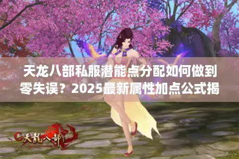 天龙八部私服潜能点分配如何做到零失误?2025最新属性加点公式揭秘 天龙八部私服潜能点分配如何做到零失误?2025最新属性加点公式揭秘