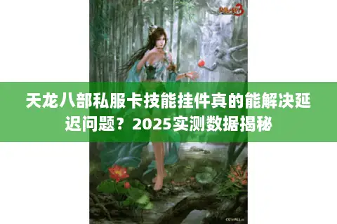 天龙八部私服卡技能挂件真的能解决延迟问题？2025实测数据揭秘