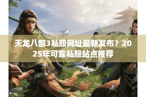 天龙八部3私服网址最新发布?2025年可靠私服站点推荐 天龙八部3私服网址最新发布?2025年可靠私服站点推荐