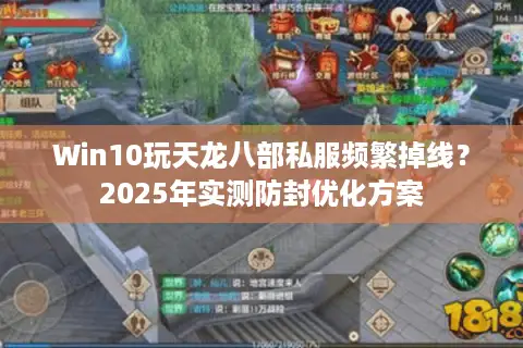 Win10玩天龙八部私服频繁掉线?2025年实测防封优化方案 Win10玩天龙八部私服频繁掉线?2025年实测防封优化方案