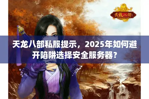 天龙八部私服提示，2025年如何避开陷阱选择安全服务器？