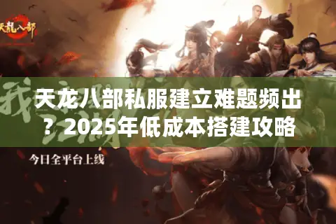 天龙八部私服建立难题频出？2025年低成本搭建攻略全解析