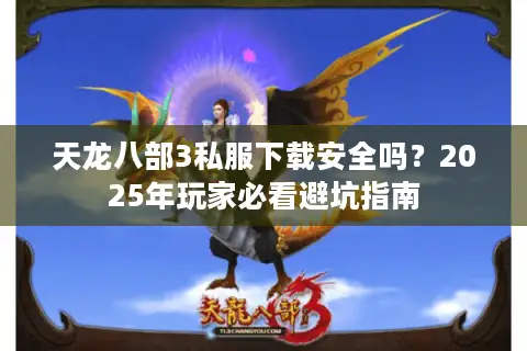 天龙八部3私服下载安全吗?2025年玩家必看避坑指南 天龙八部3私服下载安全吗?2025年玩家必看避坑指南