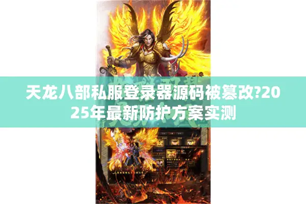 天龙八部私服登录器源码被篡改?2025年最新防护方案实测