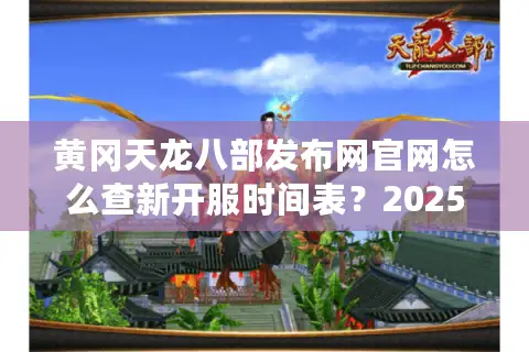 黄冈天龙八部发布网官网怎么查新开服时间表？2025天龙玩家必备攻略