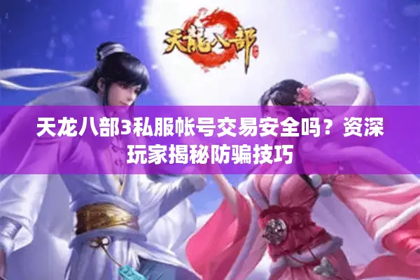 天龙八部3私服帐号交易安全吗？资深玩家揭秘防骗技巧