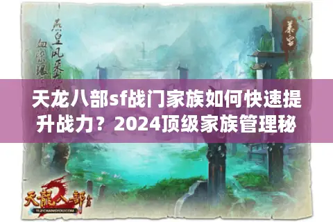 天龙八部sf战门家族如何快速提升战力？2024顶级家族管理秘籍