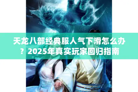 天龙八部经典服人气下滑怎么办?2025年真实玩家回归指南 天龙八部经典服人气下滑怎么办?2025年真实玩家回归指南
