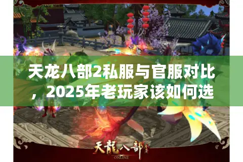 天龙八部2私服与官服对比,2025年老玩家该如何选才不踩坑? 天龙八部2私服与官服对比,2025年老玩家该如何选才不踩坑?