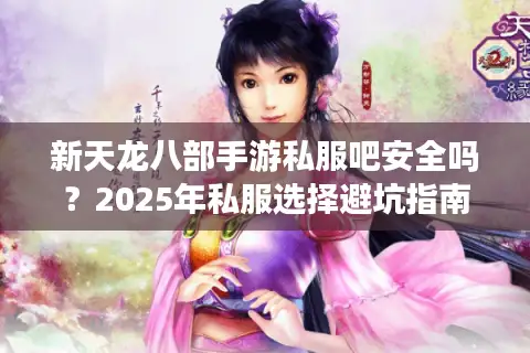 新天龙八部手游私服吧安全吗？2025年私服选择避坑指南