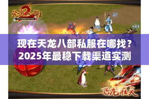 现在天龙八部私服在哪找？2025年最稳下载渠道实测推荐