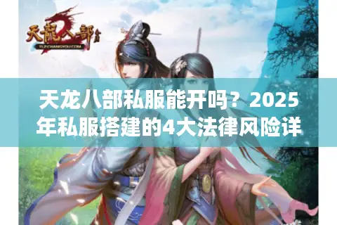 天龙八部私服能开吗？2025年私服搭建的4大法律风险详解