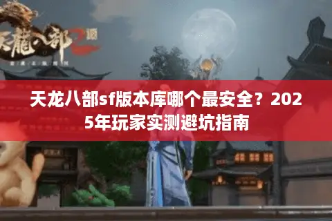 天龙八部sf版本库哪个最安全?2025年玩家实测避坑指南 天龙八部sf版本库哪个最安全?2025年玩家实测避坑指南