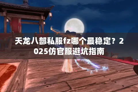 天龙八部私服fz哪个最稳定?2025仿官服避坑指南 天龙八部私服fz哪个最稳定?2025仿官服避坑指南