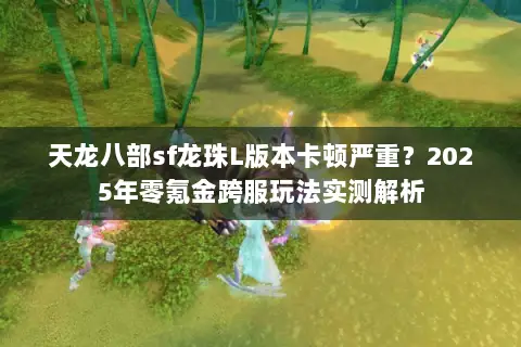 天龙八部sf龙珠L版本卡顿严重?2025年零氪金跨服玩法实测解析 天龙八部sf龙珠L版本卡顿严重?2025年零氪金跨服玩法实测解析