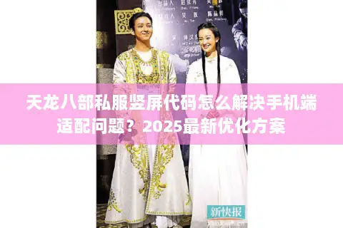 天龙八部私服竖屏代码怎么解决手机端适配问题?2025最新优化方案 天龙八部私服竖屏代码怎么解决手机端适配问题?2025最新优化方案